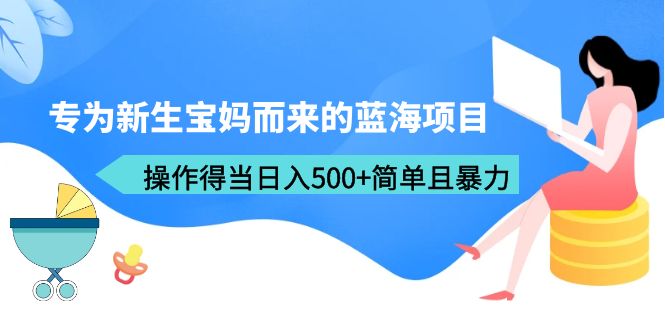 【副业项目6472期】专为新生宝妈而来的蓝海项目，操作得当日入500+简单且暴力（教程+工具）-佐帆副业网