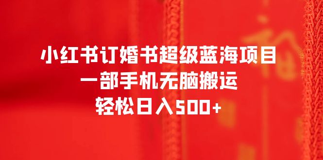【副业项目6543期】小红书订婚书超级蓝海项目，一部手机无脑搬运，轻松日入500+-佐帆副业网