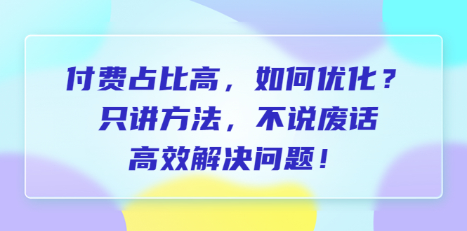 【副业项目6617期】付费 占比高，如何优化？只讲方法，不说废话，高效解决问题-佐帆副业网