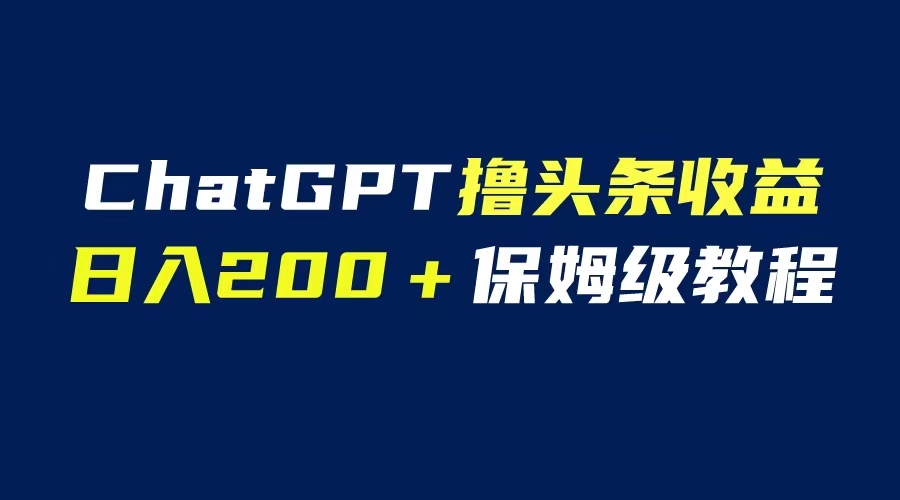 【副业项目6565期】GPT解放双手撸头条收益，日入200保姆级教程，自媒体小白无脑操作-佐帆副业网