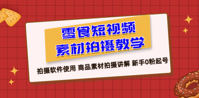 【副业项目6453期】零食 短视频素材拍摄教学，拍摄软件使用 商品素材拍摄讲解 新手0粉起号-佐帆副业网