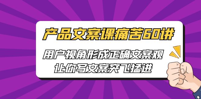 【副业项目6717期】产品文案课痛苦60讲，用户视角形成正确文案观，让你写文案突飞猛进-佐帆副业网