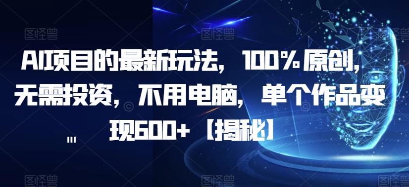 【副业项目6902期】AI项目的最新玩法，100%原创，无需投资，不用电脑，单个作品变现600+【揭秘】-佐帆副业网