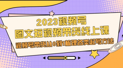 【副业项目7012期】2023视频号-图文短视频带货线上课,视频号带货从0到1梳理各类起号方法-佐帆副业网