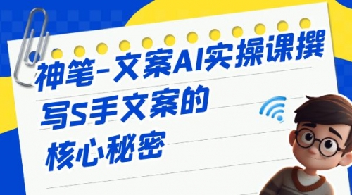 【副业项目7072期】神笔-文案AI实战课，撰写S手文案的核心秘密-佐帆副业网