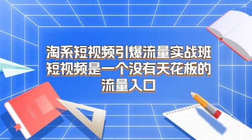 【副业项目7130期】淘系短视频引爆流量实战班-佐帆副业网