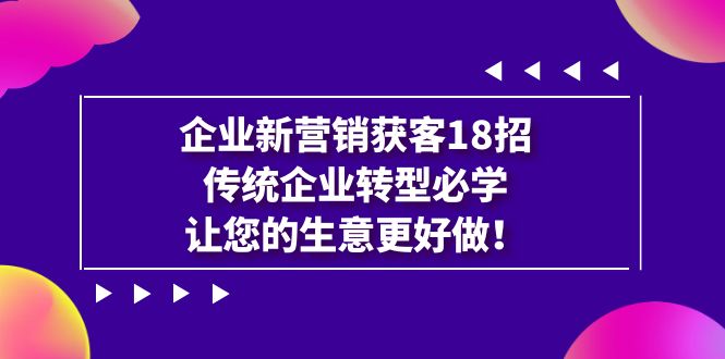 【副业项目7323期】企业·新营销·获客18招，传统企业·转型必学-佐帆副业网