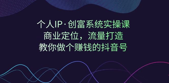 【副业项目7322期】个人IP·创富系统实操课：商业定位，流量打造，教你做个赚钱的抖音号-佐帆副业网