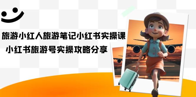 【副业项目7345期】旅游小红人-旅游笔记小红书实操课，小红书旅游号实操攻略分享（8节课）-佐帆副业网