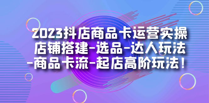 【副业项目7349期】2023抖店商品卡运营实操：店铺搭建-选品-达人玩法-商品卡流-起店高阶玩玩-佐帆副业网