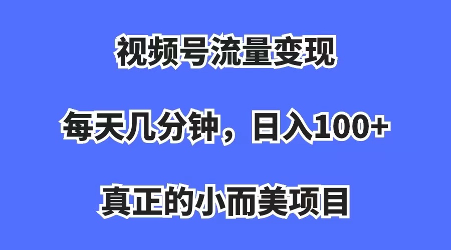 【副业项目7352期】视频号流量变现，每天几分钟，收入100+，真正的小而美项目-佐帆副业网