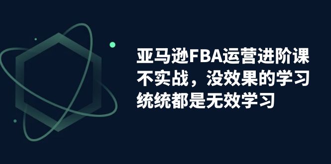 【副业项目7368期】亚马逊-FBA运营进阶课，不实战，没效果的学习，统统都是无效学习-佐帆副业网
