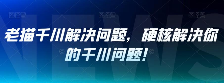 【副业项目7379期】老猫千川解决问题，硬核解决你的千川问题！-佐帆副业网