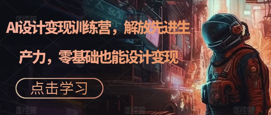【副业项目7442期】AI设计变现训练营，解放先进生产力，零基础也能设计变现-佐帆副业网