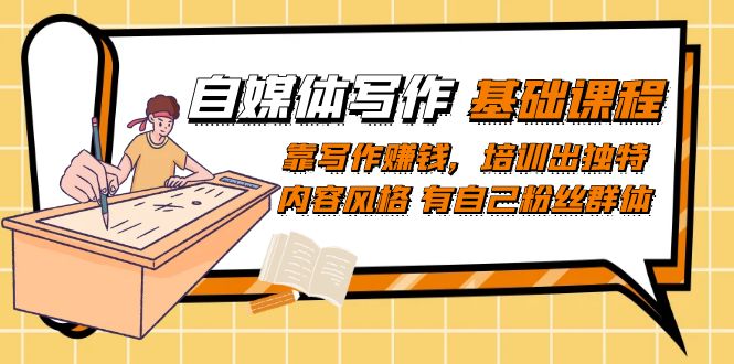 【副业项目7460期】自媒体写作-基础课程：靠写作赚钱，培训出独特内容风格 有自己粉丝群体-佐帆副业网