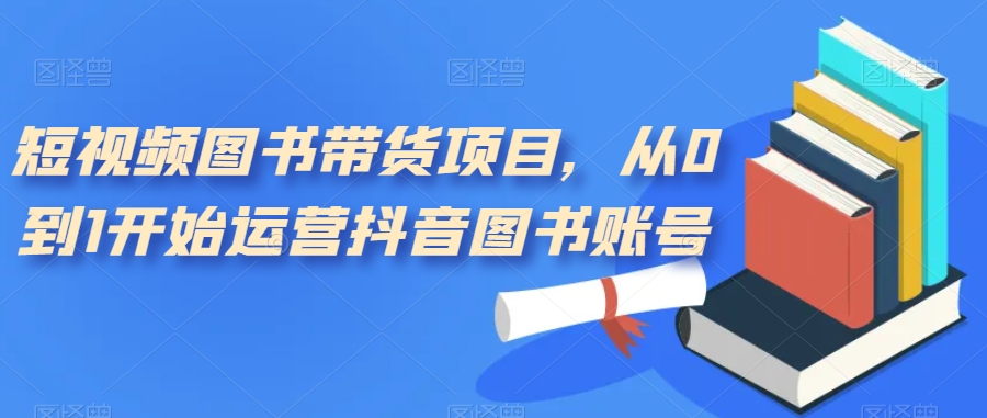 【副业项目7492期】短视频图书带货项目，从0到1开始运营抖音图书账号（10节课）-佐帆副业网