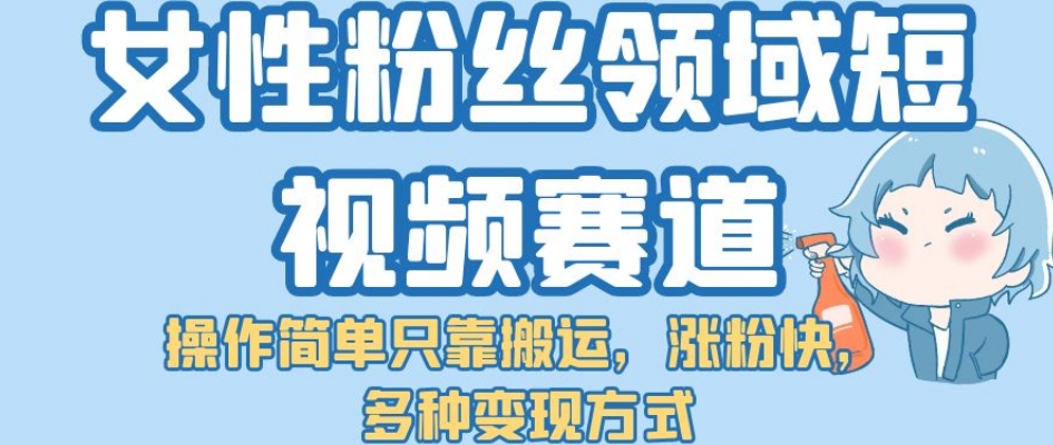 【副业项目7502期】女性粉丝领域短视频赛道，操作简单只靠搬运，涨粉快，多种变现方式【揭秘】-佐帆副业网