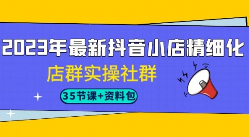 【副业项目7196期】2023年最新抖音小店精细化-店群实操社群（35节课+资料包）-佐帆副业网