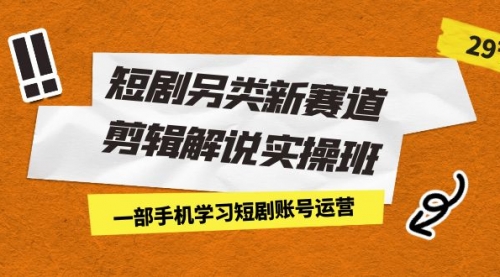 【副业项目7211期】短剧另类新赛道剪辑解说实操班：一部手机学习短剧账号运营（29节 价值500）-佐帆副业网