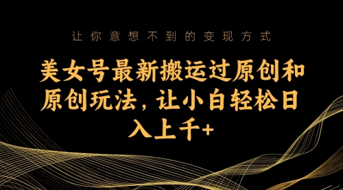 【副业项目7224期】美女号最新搬运过原创和原创玩法，让小白轻松日入上千+-佐帆副业网