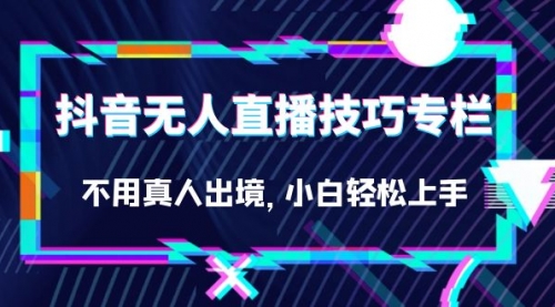 【副业项目7306期】抖音无人直播技巧专栏，不用真人出境，小白轻松上手（27节）-佐帆副业网