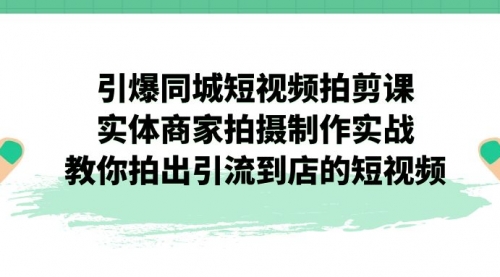 【副业项目7320期】引爆同城-短视频拍剪课：实体商家拍摄制作实战，教你拍出引流到店的短视频-佐帆副业网