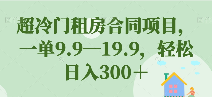 【副业项目7508期】超冷门租房合同项目，一单9.9—19.9，轻松日入300＋【揭秘】-佐帆副业网
