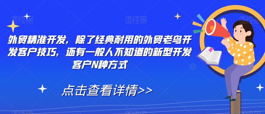 【副业项目7570期】外贸精准开发，除了经典耐用的外贸老鸟开发客户技巧，还有一般人不知道的新型开发客户N种方式-佐帆副业网
