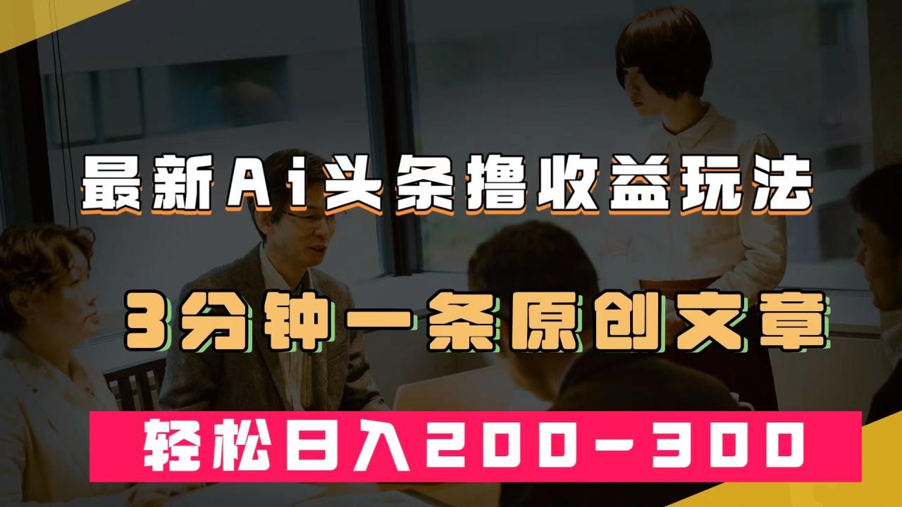 【副业项目7582期】最新AI头条撸收益热门领域玩法，3分钟一条原创文章，轻松日入200-300＋-佐帆副业网
