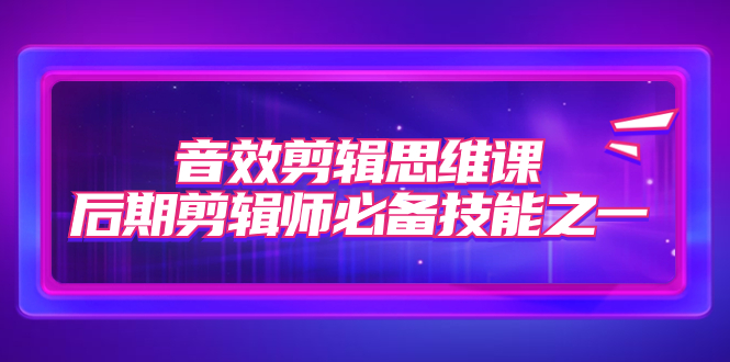 【副业项目7876期】音效剪辑思维课，后期剪辑师必备技能之一（8节课）-佐帆副业网