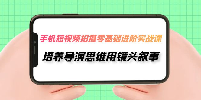 【副业项目7921期】手机短视频拍摄-零基础进阶实操课，培养导演思维用镜头叙事（30节课）-佐帆副业网