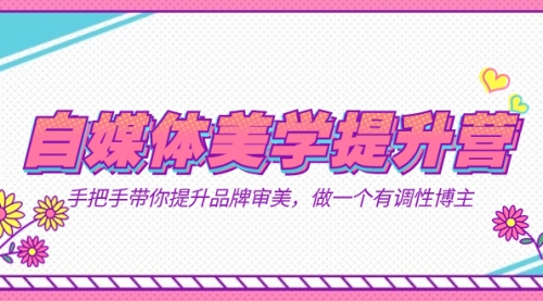 【副业项目7625期】自媒体-美学提升营 手把手带你提升-品牌审美，做一个有调性博主（11节课）-佐帆副业网