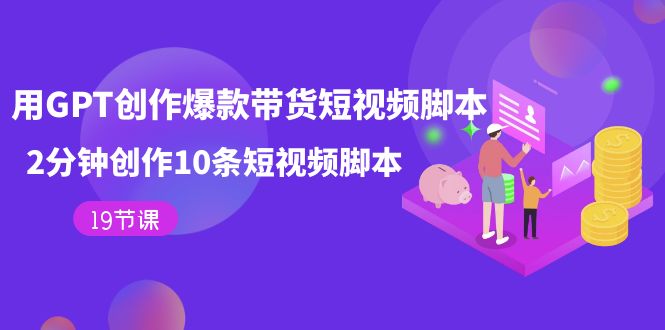 【副业项目7673期】用GPT-创作爆款带货短视频脚本，2分钟创作10条短视频脚本（19节课）-佐帆副业网