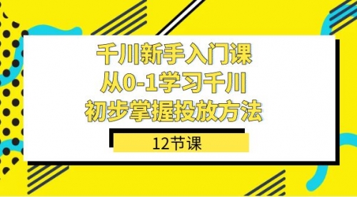 【副业项目7676期】千川-新手入门课，从0-1学习千川，初步掌握投放方法（12节课）-佐帆副业网