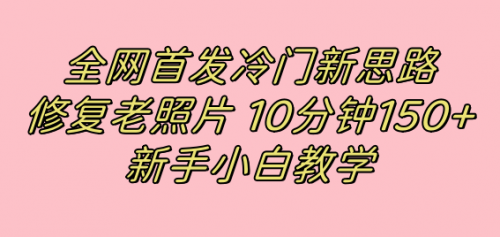 【副业项目7698期】全网首发冷门新思路，修复老照片，10分钟收益150+，适合新手操作的项目-佐帆副业网