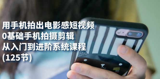 【副业项目7706期】用手机拍出电影感短视频，0基础手机拍摄剪辑，从入门到进阶系统课程(125节)-佐帆副业网