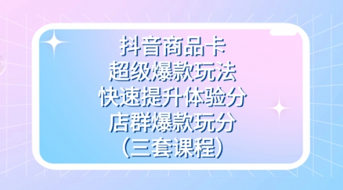 【副业项目7708期】抖音商品卡-超级爆款玩法+快速提升体验分+店群爆款玩分（三套课程）-佐帆副业网