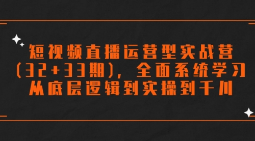 【副业项目7869期】短视频直播运营型实战营(32+33期)，全面系统学习，从底层逻辑到实操到千川-佐帆副业网