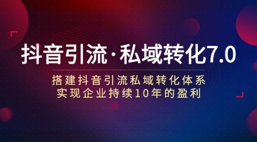 【副业项目7894期】抖音引流·私域转化7.0：搭建抖音引流·私域转化体系 实现企业持续10年盈利-佐帆副业网