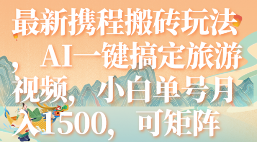 【副业项目7967期】最新携程搬砖玩法，AI一键搞定旅游视频，小白单号月入1500，可矩阵-佐帆副业网