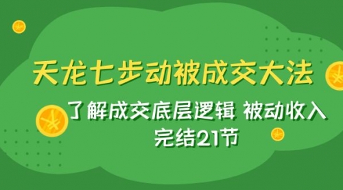 【副业项目8039期】天龙/七步动被成交大法：了解成交底层逻辑 被动收入 完结21节-佐帆副业网