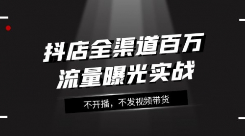 【副业项目8138期】抖店-全渠道百万流量曝光实战，不开播，不发视频带货（16节课）-佐帆副业网