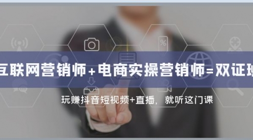 【副业项目8181期】互联网·营销师+电商实操营销师=双 证 班：玩赚抖音短视频+直播 就听这门课-佐帆副业网