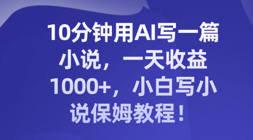 【副业项目8248期】10分钟用AI写一篇小说，一天收益1000+，小白写小说保姆教程！-佐帆副业网