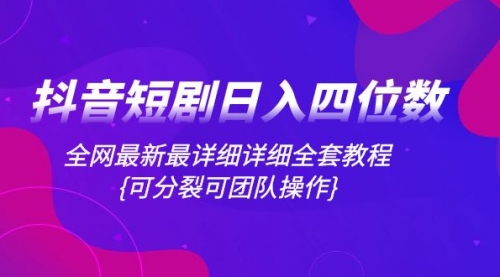 【副业项目8264期】抖音短剧日入四位数，全网最新最详细详细全套教程{可分裂可团队操作}-佐帆副业网