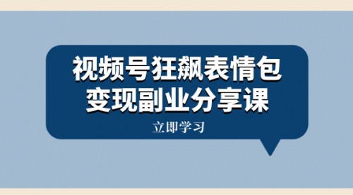 【副业项目8318期】视频号狂飙表情包变现副业分享课，一条龙玩法分享给你（附素材资源）-佐帆副业网