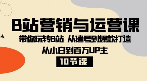 【副业项目8374期】B站营销与运营课：带你玩转B站 从建号到爆款打造 从小白到百万UP主-10节课-佐帆副业网