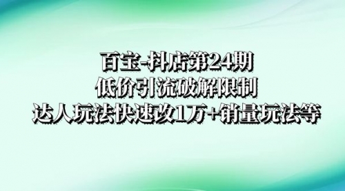 【副业项目8380期】抖店培训-第24期：低价引流破解限制，达人玩法快速改1万+销量玩法等-佐帆副业网