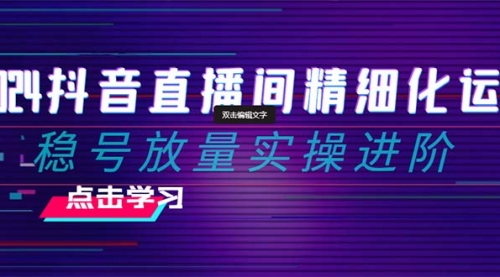【副业项目8447期】2024抖音直播间精细化运营：稳号放量实操进阶-佐帆副业网