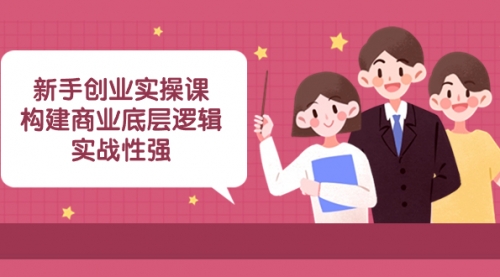 【副业项目8453期】新手创业实操课：构建商业底层逻辑，实战性强-佐帆副业网